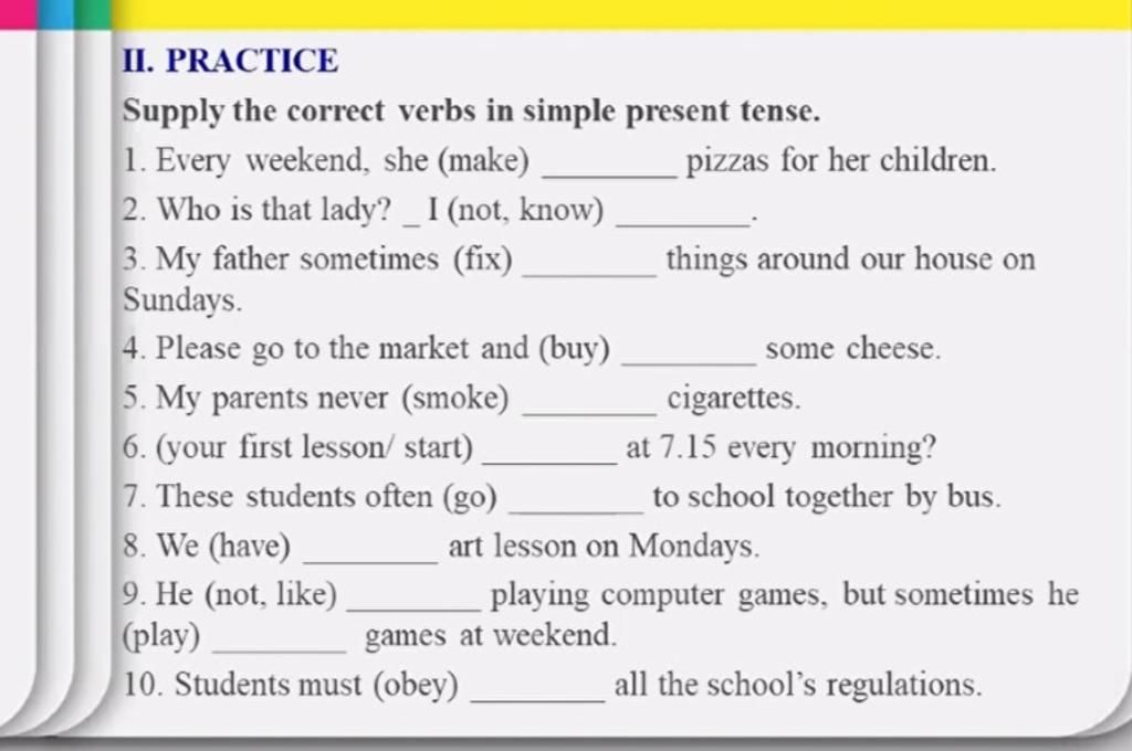 Ii. Practice Supply The Correct Verbs In Simple Present Tense. 1. Every  Weekend, She (Make) 2. Who Is That Lady? _I (Not, Know) 3. My Father  Sometimes (Fix